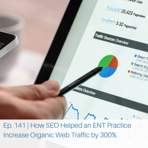 Ep. 141 - How SEO Helped an ENT Practice Increase Organic Web Traffic by 300% (1)