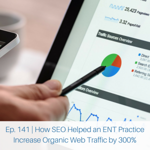 Ep. 141 - How SEO Helped an ENT Practice Increase Organic Web Traffic by 300% (2)