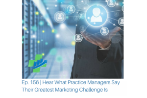 Ep. 156 Hear What Practice Managers Say Their Greatest Marketing Challenge Is
